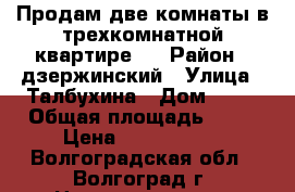 Продам две комнаты в трехкомнатной квартире . › Район ­ дзержинский › Улица ­ Талбухина › Дом ­ 24 › Общая площадь ­ 39 › Цена ­ 1 400 000 - Волгоградская обл., Волгоград г. Недвижимость » Квартиры продажа   . Волгоградская обл.,Волгоград г.